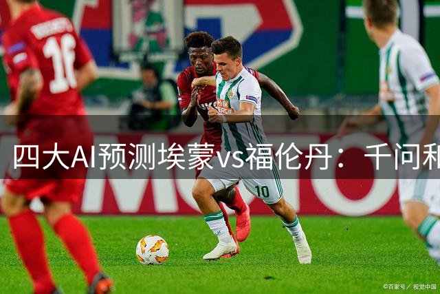 四大AI预测埃蒙vs福伦丹：千问和豆包有分歧，两家看好平局